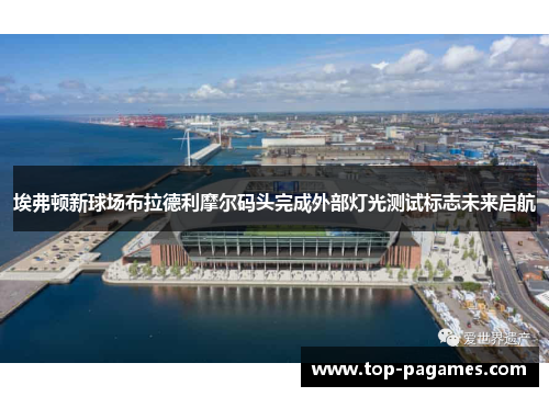 埃弗顿新球场布拉德利摩尔码头完成外部灯光测试标志未来启航 埃弗顿新球场布拉德利摩尔码头完成外部灯光测试标志未来启航