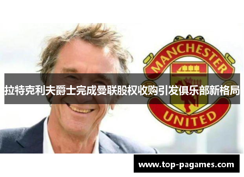 拉特克利夫爵士完成曼联股权收购引发俱乐部新格局 拉特克利夫爵士完成曼联股权收购引发俱乐部新格局