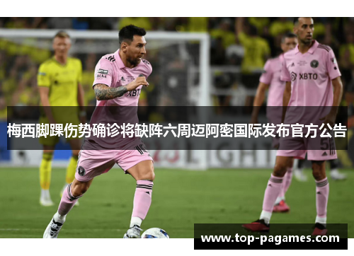 梅西脚踝伤势确诊将缺阵六周迈阿密国际发布官方公告 梅西脚踝伤势确诊将缺阵六周迈阿密国际发布官方公告