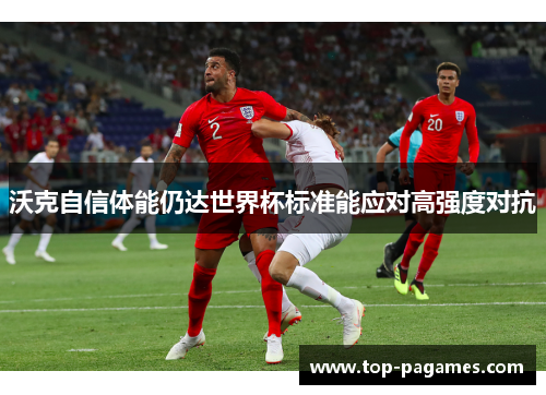 沃克自信体能仍达世界杯标准能应对高强度对抗 沃克自信体能仍达世界杯标准能应对高强度对抗