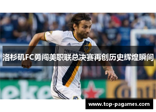 洛杉矶FC勇闯美职联总决赛再创历史辉煌瞬间 洛杉矶FC勇闯美职联总决赛再创历史辉煌瞬间