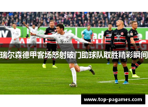 瑞尔森德甲客场怒射破门助球队取胜精彩瞬间 瑞尔森德甲客场怒射破门助球队取胜精彩瞬间
