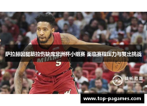 萨拉赫因腿筋拉伤缺席非洲杯小组赛 面临赛程压力与复出挑战 萨拉赫因腿筋拉伤缺席非洲杯小组赛 面临赛程压力与复出挑战